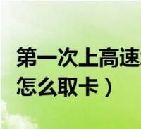 上高速跨省怎么取卡和缴费？新手怎样跑高速领卡