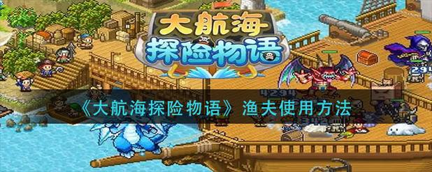 大航海探险物语渔夫怎么获得？-大航海探险物语新手如何开局