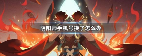 阴阳师手机号不用了怎么办？-阴阳师换手机号用新手机号登不上了怎么办