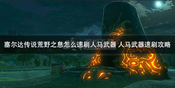 塞尔达传说旷野之息怎么刷人马武器？-塞尔达初新手村人马怎么刷
