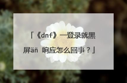 DNF怎么登录这么费劲一直就黑屏，怎么解决？-dnf登陆黑屏未响应