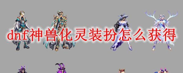 dnf神兽化灵装扮需要几件可以召唤神兽？-dnf夜华