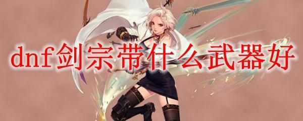 dnf剑宗拿什么武器？-dnf剑宗攻略