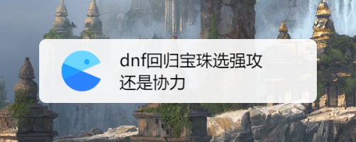 剑魔宝珠选强攻还是协力？-dnf剑魔宝珠