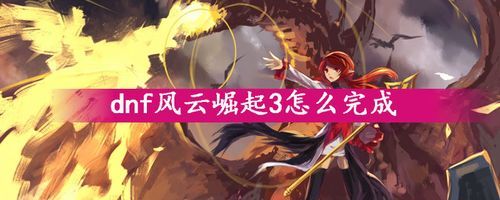 dnf风云崛起3怎么完成？-dnf风云崛起任务3